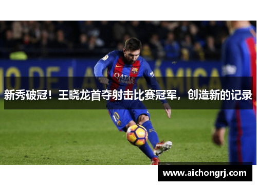 新秀破冠！王晓龙首夺射击比赛冠军，创造新的记录